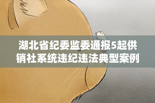湖北省纪委监委通报5起供销社系统违纪违法典型案例