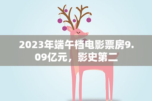 2023年端午档电影票房9.09亿元，影史第二