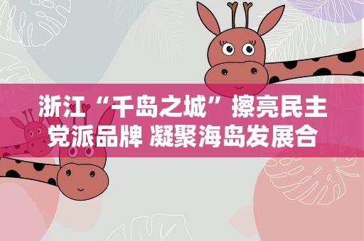 浙江“千岛之城”擦亮民主党派品牌 凝聚海岛发展合力