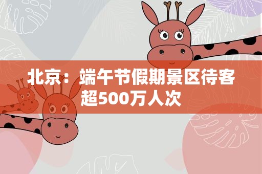 北京：端午节假期景区待客超500万人次