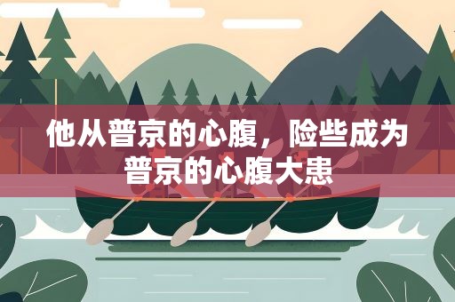 他从普京的心腹，险些成为普京的心腹大患