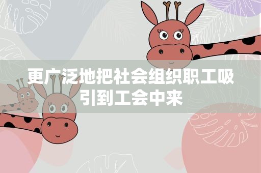 更广泛地把社会组织职工吸引到工会中来