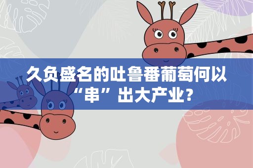 久负盛名的吐鲁番葡萄何以“串”出大产业？