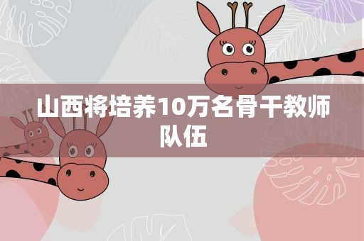 山西将培养10万名骨干教师队伍