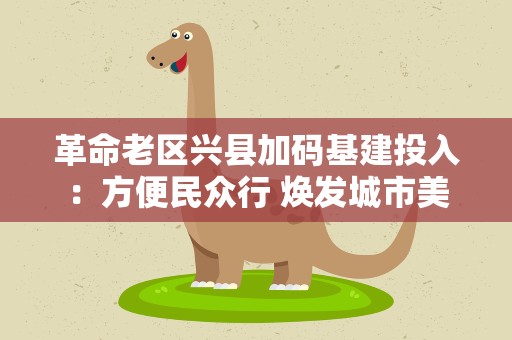 革命老区兴县加码基建投入：方便民众行 焕发城市美