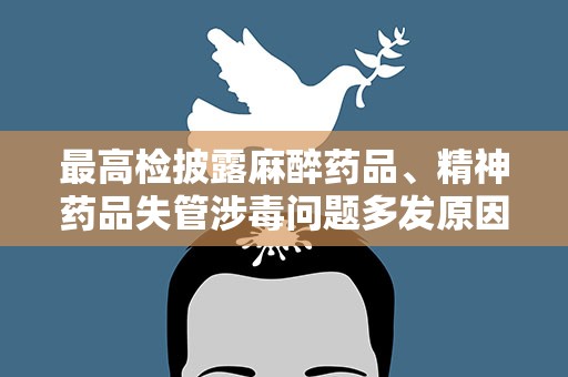 最高检披露麻醉药品、精神药品失管涉毒问题多发原因