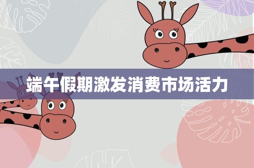 端午假期激发消费市场活力