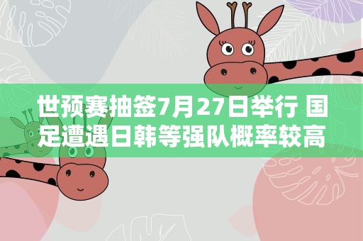 世预赛抽签7月27日举行 国足遭遇日韩等强队概率较高