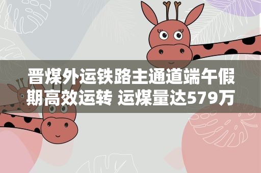 晋煤外运铁路主通道端午假期高效运转 运煤量达579万吨
