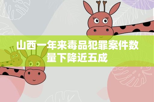 山西一年来毒品犯罪案件数量下降近五成