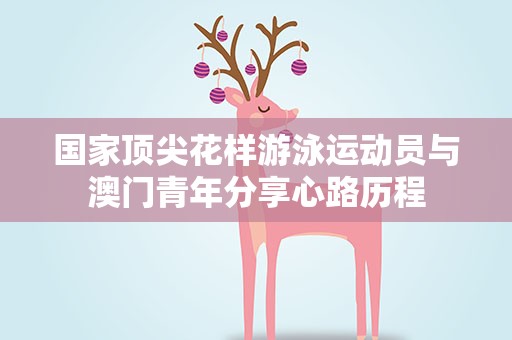 国家顶尖花样游泳运动员与澳门青年分享心路历程