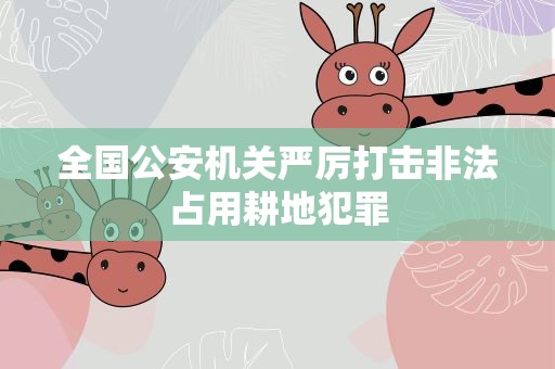 全国公安机关严厉打击非法占用耕地犯罪