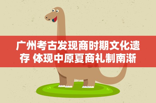 广州考古发现商时期文化遗存 体现中原夏商礼制南渐