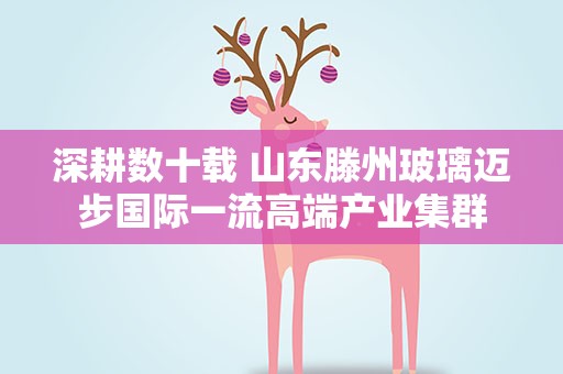 深耕数十载 山东滕州玻璃迈步国际一流高端产业集群
