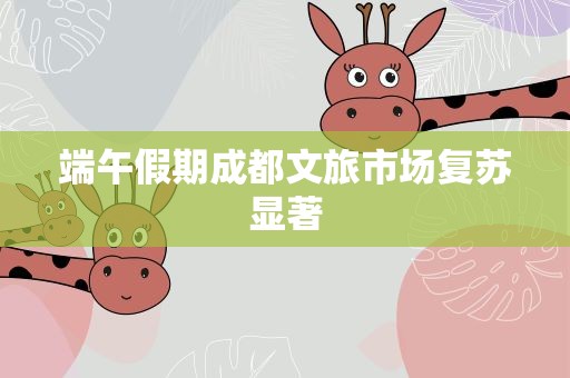 端午假期成都文旅市场复苏显著