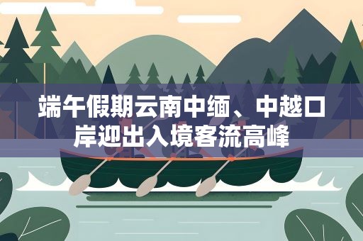 端午假期云南中缅、中越口岸迎出入境客流高峰