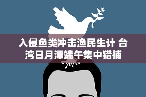 入侵鱼类冲击渔民生计 台湾日月潭端午集中猎捕