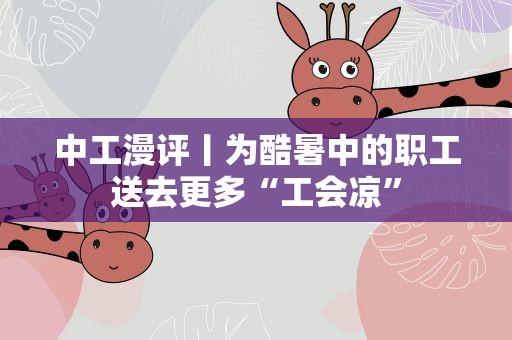 中工漫评丨为酷暑中的职工送去更多“工会凉”