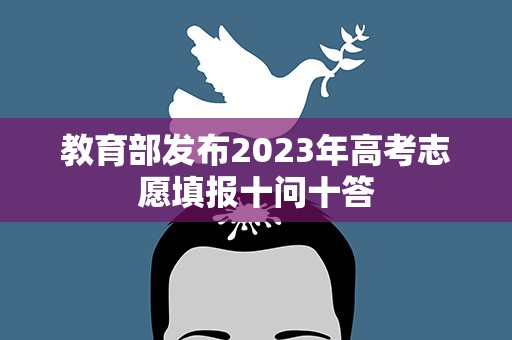 教育部发布2023年高考志愿填报十问十答