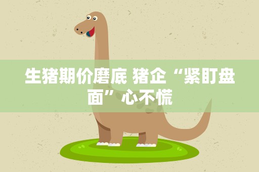 生猪期价磨底 猪企“紧盯盘面”心不慌