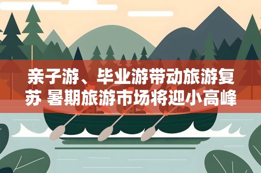 亲子游、毕业游带动旅游复苏 暑期旅游市场将迎小高峰