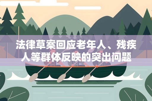 法律草案回应老年人、残疾人等群体反映的突出问题