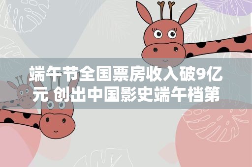端午节全国票房收入破9亿元 创出中国影史端午档第二高