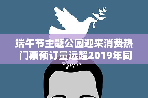 端午节主题公园迎来消费热 门票预订量远超2019年同期