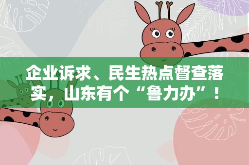 企业诉求、民生热点督查落实，山东有个“鲁力办”！