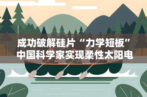 成功破解硅片“力学短板” 中国科学家实现柔性太阳电池制造