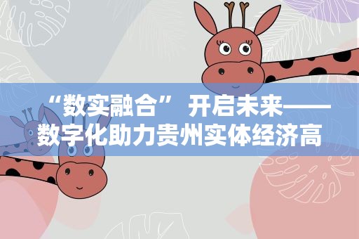 “数实融合” 开启未来——数字化助力贵州实体经济高质量发展观察