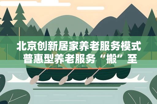 北京创新居家养老服务模式 普惠型养老服务“搬”至家中
