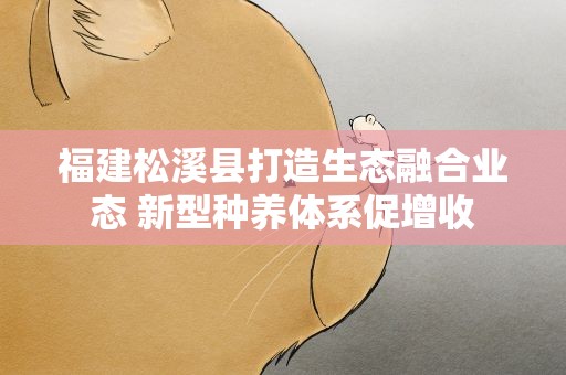 福建松溪县打造生态融合业态 新型种养体系促增收