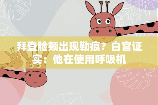 拜登脸颊出现勒痕？白宫证实：他在使用呼吸机
