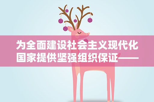 为全面建设社会主义现代化国家提供坚强组织保证——新时代党的组织工作成就综述