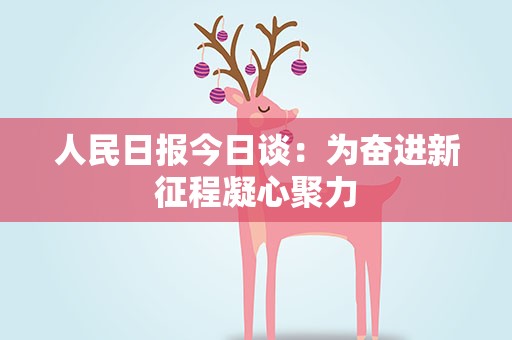 人民日报今日谈：为奋进新征程凝心聚力