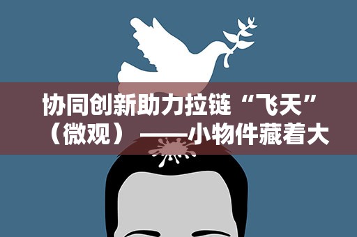 协同创新助力拉链“飞天”（微观） ——小物件藏着大创新④