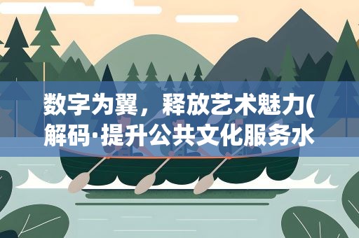 数字为翼，释放艺术魅力(解码·提升公共文化服务水平)