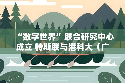 “数字世界”联合研究中心成立 特斯联与港科大（广州）携手共建