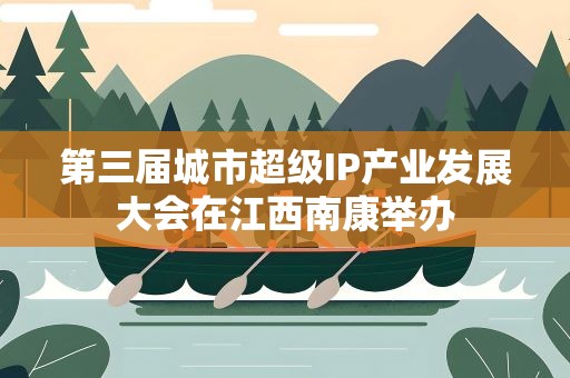 第三届城市超级IP产业发展大会在江西南康举办