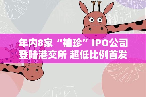 年内8家“袖珍”IPO公司登陆港交所 超低比例首发频现为哪般