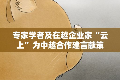 专家学者及在越企业家“云上”为中越合作建言献策