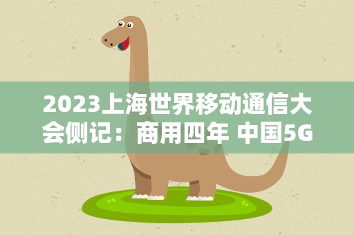 2023上海世界移动通信大会侧记：商用四年 中国5G的“旷野”在哪？