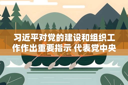 习近平对党的建设和组织工作作出重要指示 代表党中央向全国广大共产党员致以节日问候