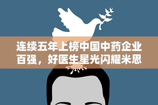 连续五年上榜中国中药企业百强，好医生星光闪耀米思会