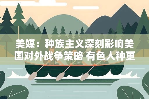 美媒：种族主义深刻影响美国对外战争策略 有色人种更易成受害者