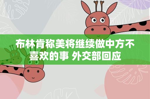 布林肯称美将继续做中方不喜欢的事 外交部回应