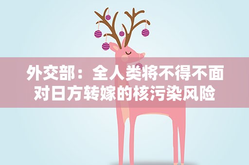 外交部：全人类将不得不面对日方转嫁的核污染风险