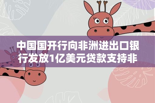 中国国开行向非洲进出口银行发放1亿美元贷款支持非洲贸易