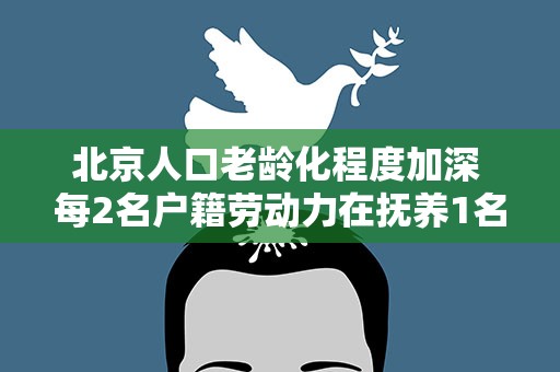 北京人口老龄化程度加深 每2名户籍劳动力在抚养1名老年人